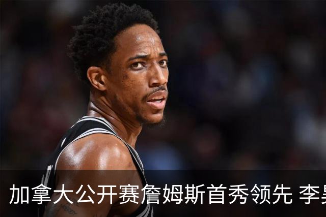 加拿大公开赛詹姆斯首秀领先 李昊桐T2窦泽成淘汰