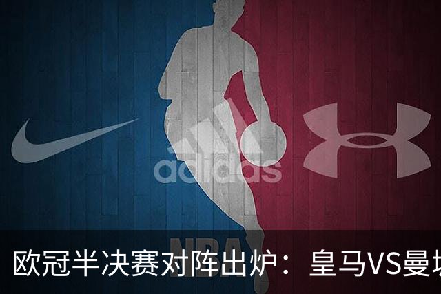 欧冠半决赛对阵出炉：皇马VS曼城 利物浦VS黄潜