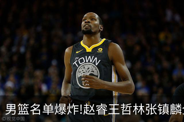 男篮名单爆炸!赵睿王哲林张镇麟全落选，但最扎心是高诗岩进去了